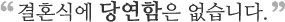 결혼식에 당연함은 없습니다.